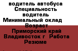 водитель автобуса › Специальность ­ водитель › Минимальный оклад ­ 25 000 › Возраст ­ 61 - Приморский край, Владивосток г. Работа » Резюме   